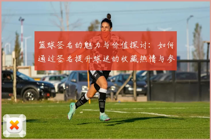 篮球签名的魅力与价值探讨：如何通过签名提升球迷的收藏热情与参与感