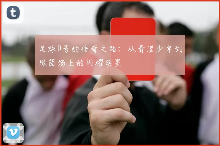 足球0号的传奇之路：从青涩少年到绿茵场上的闪耀明星