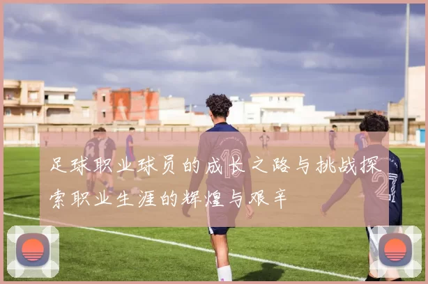 足球职业球员的成长之路与挑战探索职业生涯的辉煌与艰辛