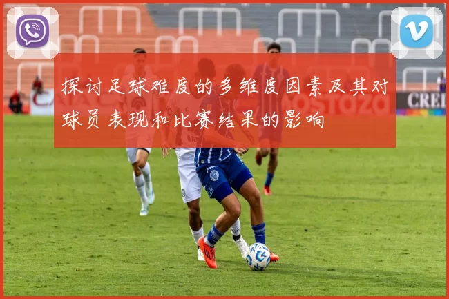 探讨足球难度的多维度因素及其对球员表现和比赛结果的影响