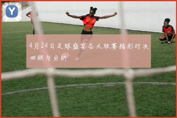 4月24日足球盛宴各大联赛精彩对决回顾与分析