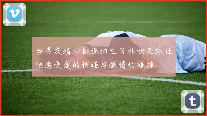 为男友精心挑选的生日礼物足球让他感受爱的传递与激情的碰撞