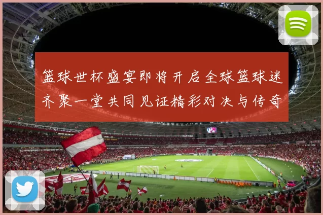 篮球世杯盛宴即将开启全球篮球迷齐聚一堂共同见证精彩对决与传奇时刻