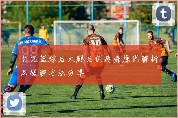 打完篮球后大腿后侧疼痛原因解析及缓解方法分享