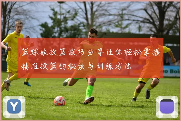 篮球妹投篮技巧分享让你轻松掌握精准投篮的秘诀与训练方法